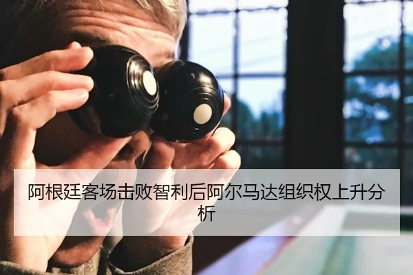 阿根廷客场击败智利后阿尔马达组织权上升分析