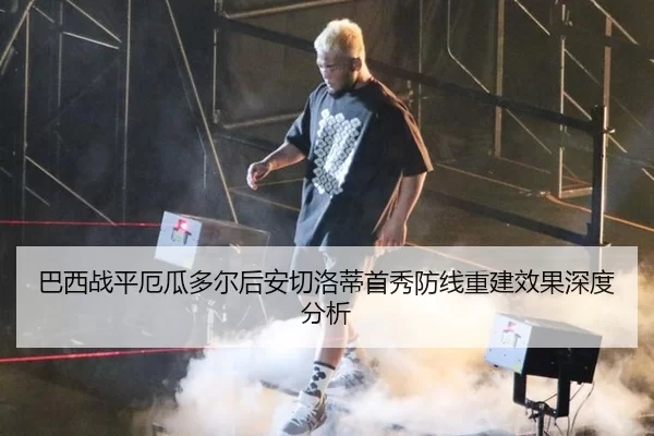 巴西战平厄瓜多尔后安切洛蒂首秀防线重建效果深度分析
