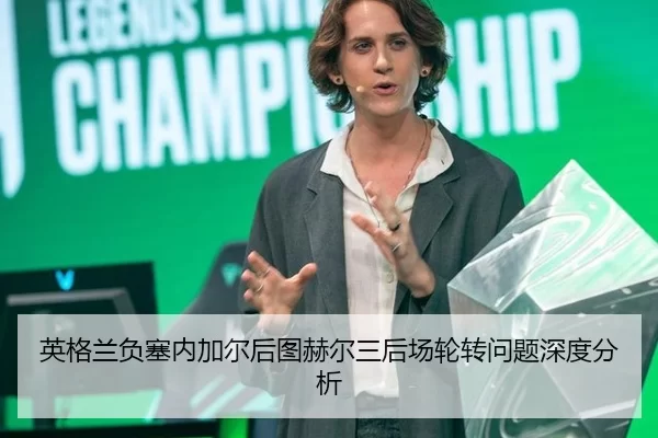 英格兰负塞内加尔后图赫尔三后场轮转问题深度分析